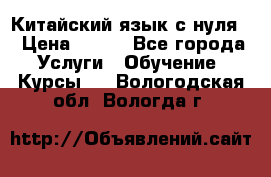 Китайский язык с нуля. › Цена ­ 750 - Все города Услуги » Обучение. Курсы   . Вологодская обл.,Вологда г.